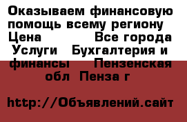 Оказываем финансовую помощь всему региону › Цена ­ 1 111 - Все города Услуги » Бухгалтерия и финансы   . Пензенская обл.,Пенза г.